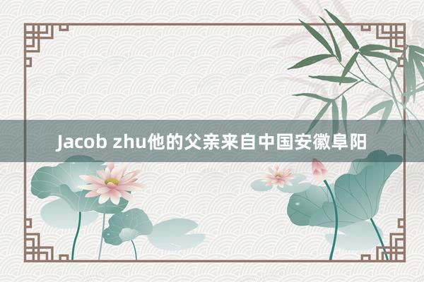 Jacob zhu他的父亲来自中国安徽阜阳